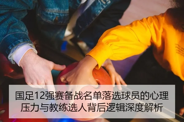 国足12强赛备战名单落选球员的心理压力与教练选人背后逻辑深度解析